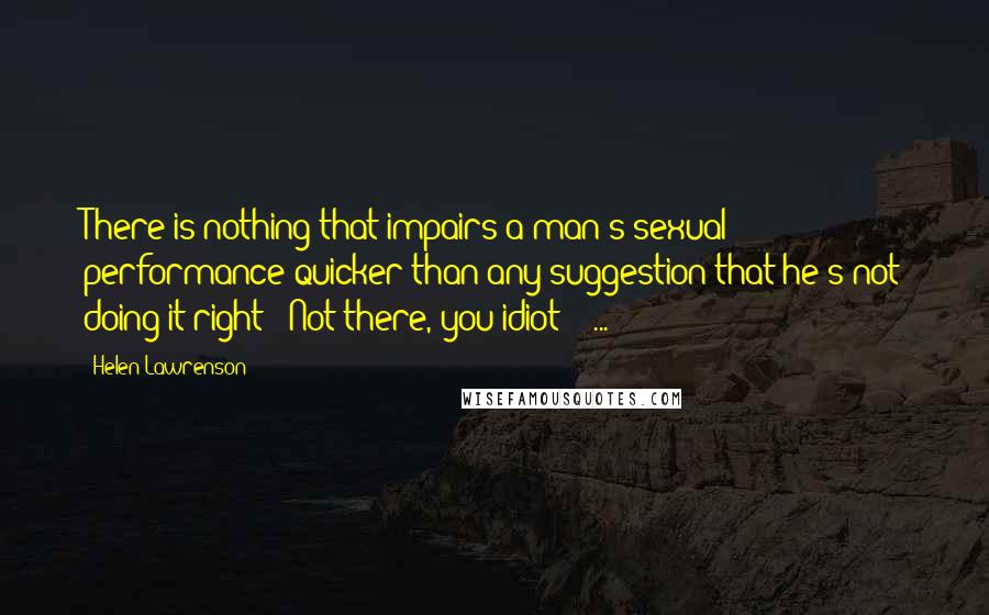 Helen Lawrenson Quotes: There is nothing that impairs a man's sexual performance quicker than any suggestion that he's not doing it right ('Not there, you idiot!') ...