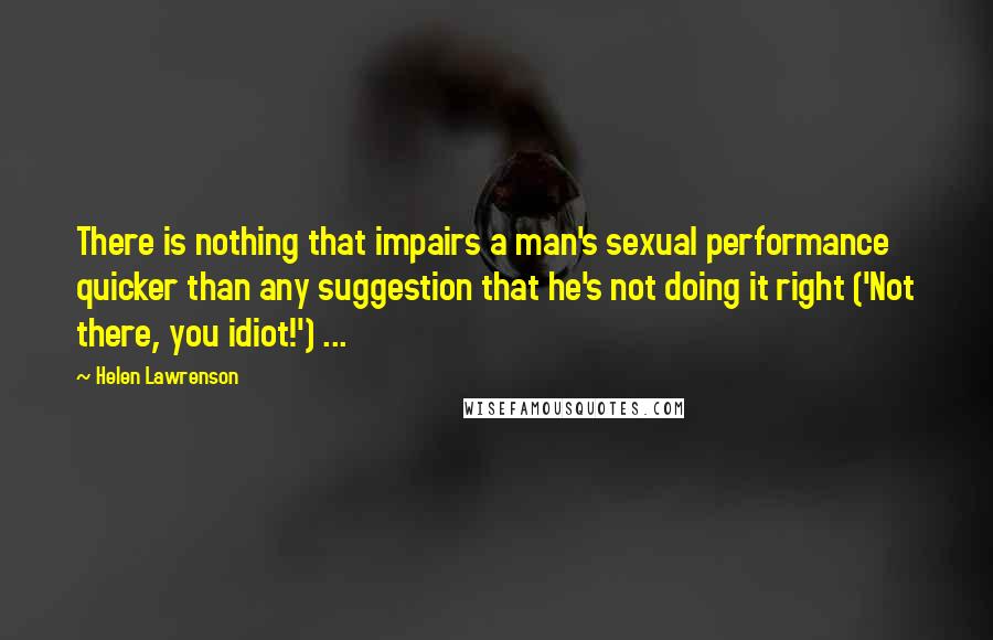 Helen Lawrenson Quotes: There is nothing that impairs a man's sexual performance quicker than any suggestion that he's not doing it right ('Not there, you idiot!') ...