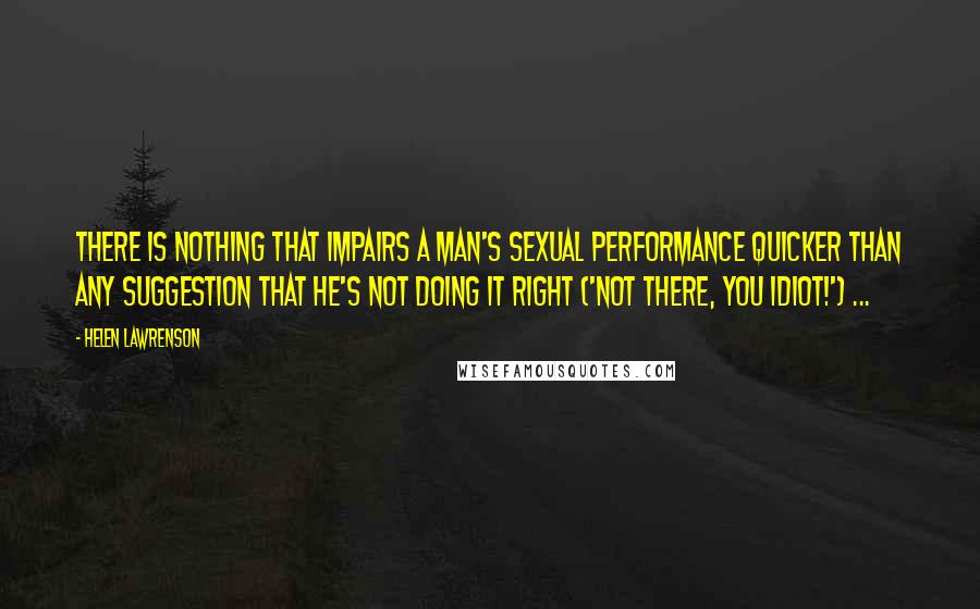 Helen Lawrenson Quotes: There is nothing that impairs a man's sexual performance quicker than any suggestion that he's not doing it right ('Not there, you idiot!') ...