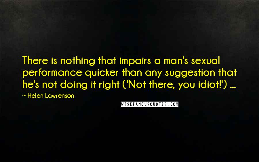 Helen Lawrenson Quotes: There is nothing that impairs a man's sexual performance quicker than any suggestion that he's not doing it right ('Not there, you idiot!') ...