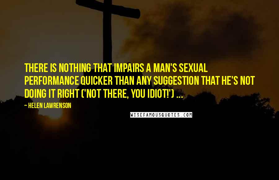 Helen Lawrenson Quotes: There is nothing that impairs a man's sexual performance quicker than any suggestion that he's not doing it right ('Not there, you idiot!') ...