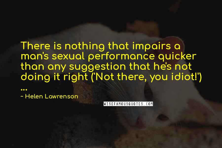 Helen Lawrenson Quotes: There is nothing that impairs a man's sexual performance quicker than any suggestion that he's not doing it right ('Not there, you idiot!') ...