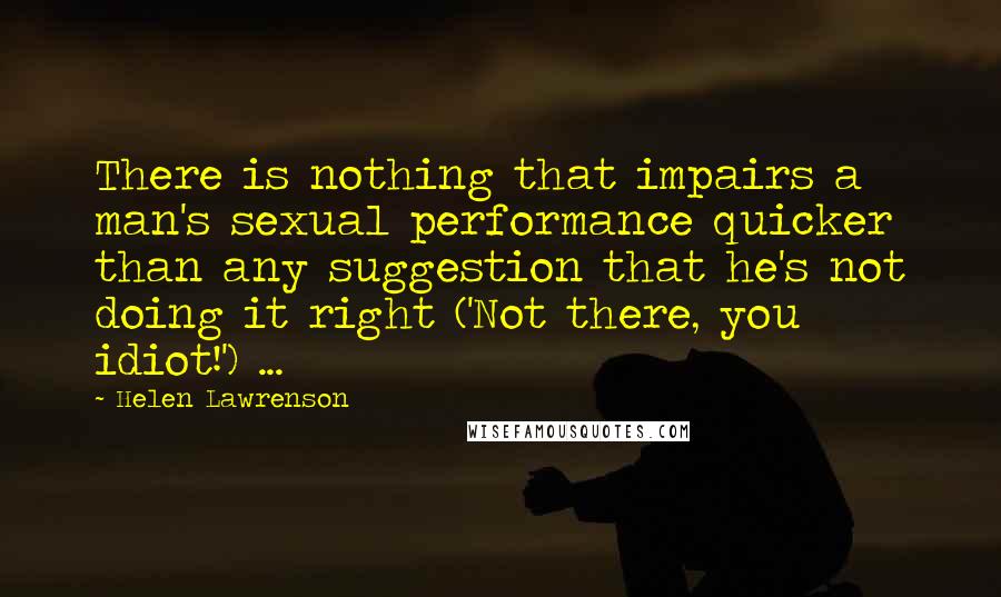 Helen Lawrenson Quotes: There is nothing that impairs a man's sexual performance quicker than any suggestion that he's not doing it right ('Not there, you idiot!') ...