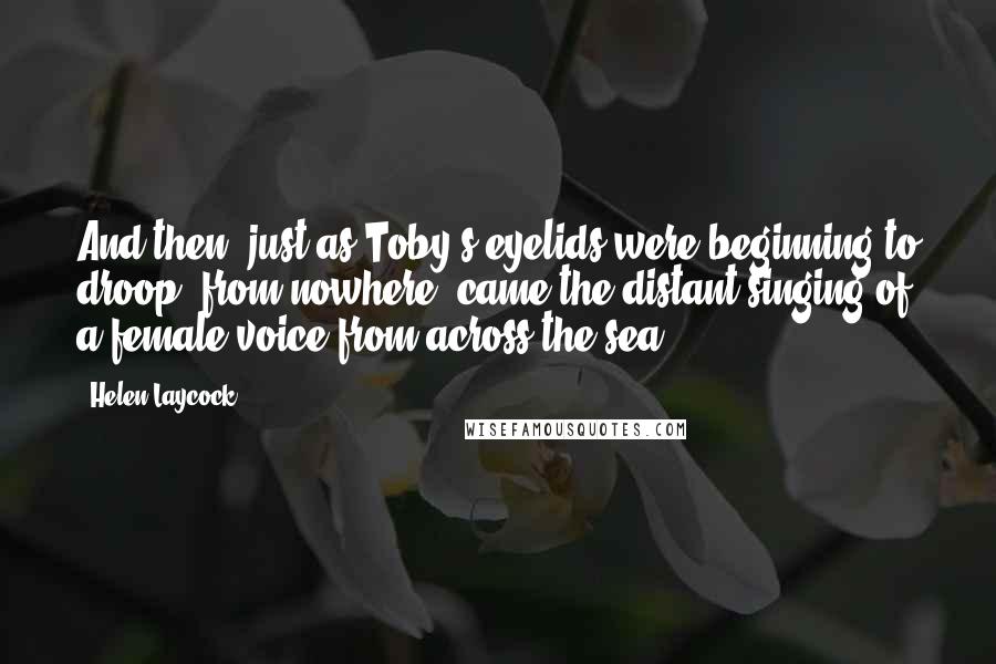 Helen Laycock Quotes: And then, just as Toby's eyelids were beginning to droop, from nowhere, came the distant singing of a female voice from across the sea.