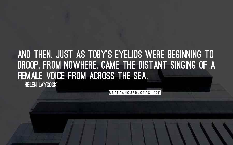 Helen Laycock Quotes: And then, just as Toby's eyelids were beginning to droop, from nowhere, came the distant singing of a female voice from across the sea.