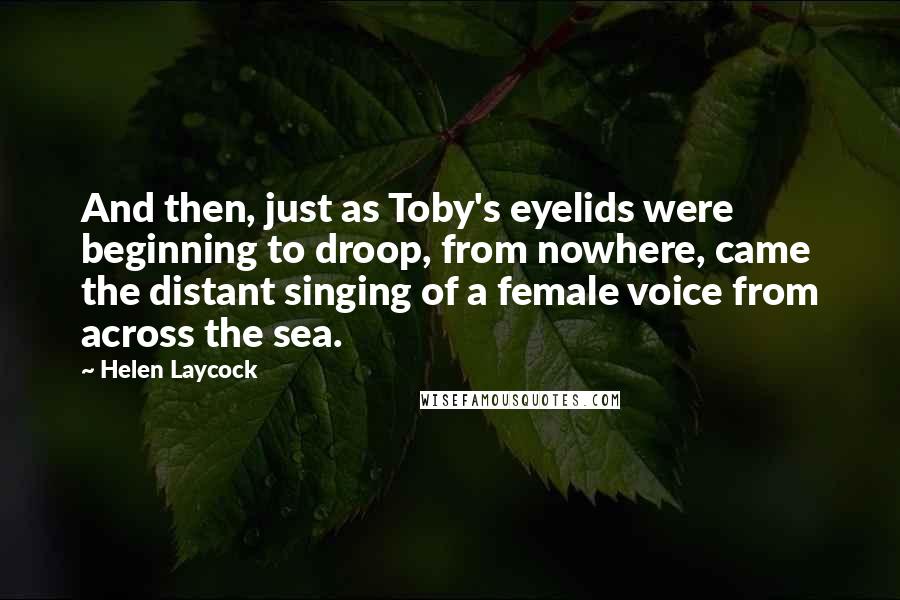 Helen Laycock Quotes: And then, just as Toby's eyelids were beginning to droop, from nowhere, came the distant singing of a female voice from across the sea.