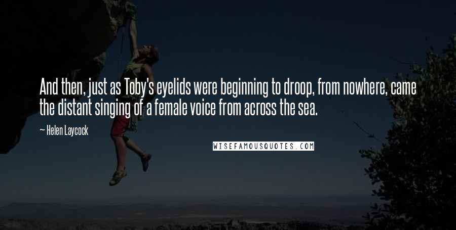 Helen Laycock Quotes: And then, just as Toby's eyelids were beginning to droop, from nowhere, came the distant singing of a female voice from across the sea.