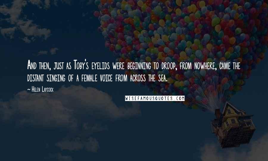 Helen Laycock Quotes: And then, just as Toby's eyelids were beginning to droop, from nowhere, came the distant singing of a female voice from across the sea.