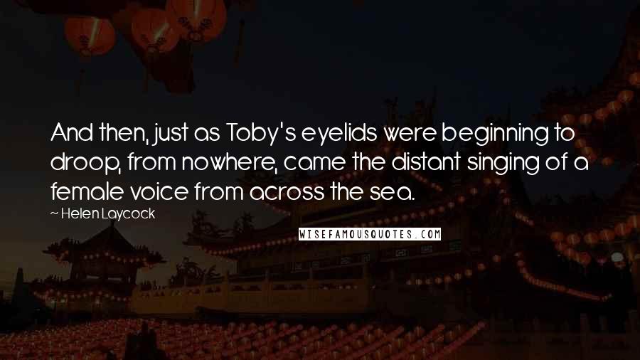 Helen Laycock Quotes: And then, just as Toby's eyelids were beginning to droop, from nowhere, came the distant singing of a female voice from across the sea.