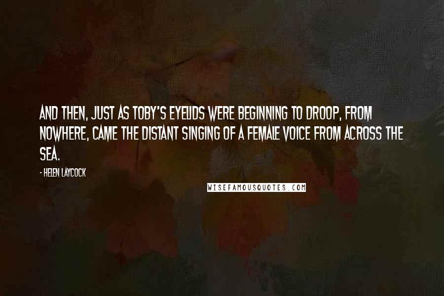 Helen Laycock Quotes: And then, just as Toby's eyelids were beginning to droop, from nowhere, came the distant singing of a female voice from across the sea.