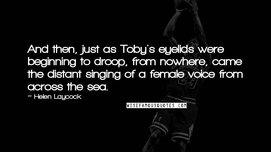 Helen Laycock Quotes: And then, just as Toby's eyelids were beginning to droop, from nowhere, came the distant singing of a female voice from across the sea.