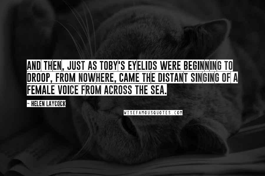 Helen Laycock Quotes: And then, just as Toby's eyelids were beginning to droop, from nowhere, came the distant singing of a female voice from across the sea.