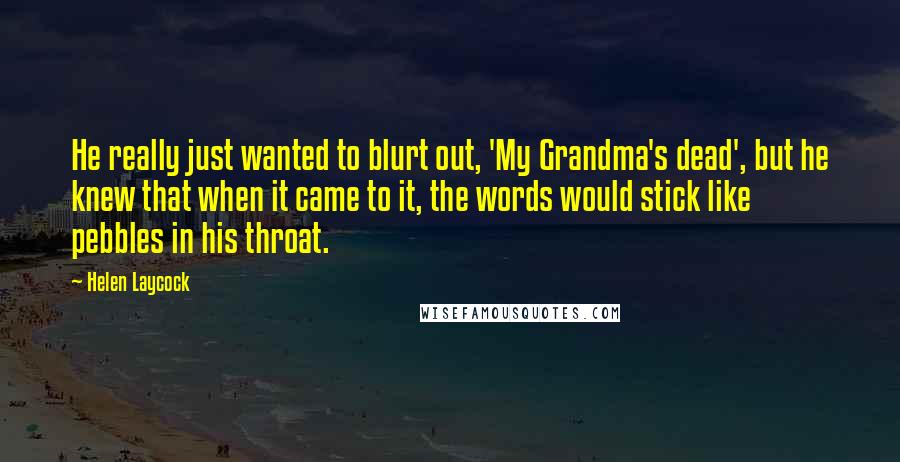 Helen Laycock Quotes: He really just wanted to blurt out, 'My Grandma's dead', but he knew that when it came to it, the words would stick like pebbles in his throat.