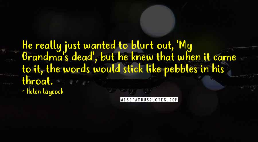 Helen Laycock Quotes: He really just wanted to blurt out, 'My Grandma's dead', but he knew that when it came to it, the words would stick like pebbles in his throat.