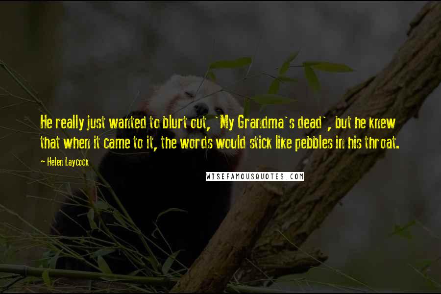 Helen Laycock Quotes: He really just wanted to blurt out, 'My Grandma's dead', but he knew that when it came to it, the words would stick like pebbles in his throat.