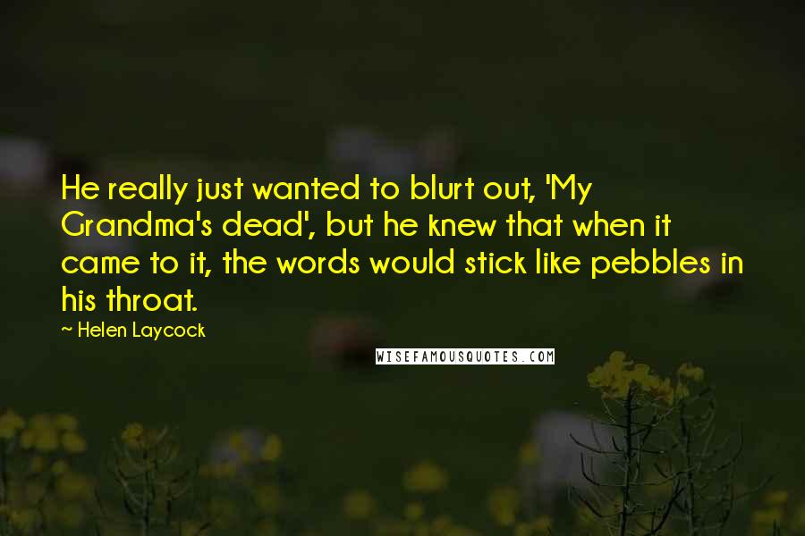 Helen Laycock Quotes: He really just wanted to blurt out, 'My Grandma's dead', but he knew that when it came to it, the words would stick like pebbles in his throat.