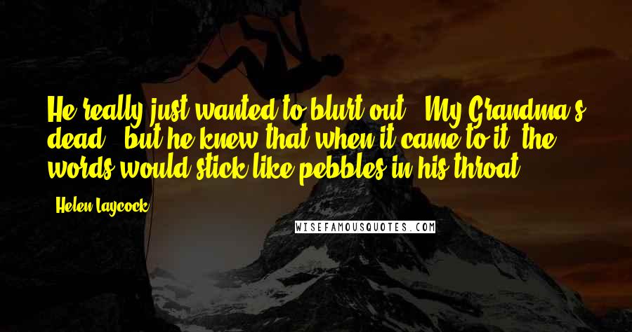Helen Laycock Quotes: He really just wanted to blurt out, 'My Grandma's dead', but he knew that when it came to it, the words would stick like pebbles in his throat.