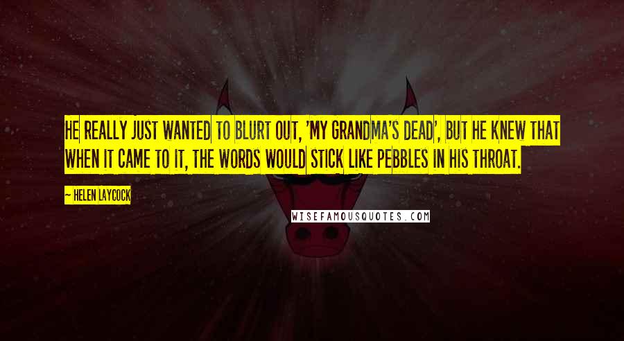 Helen Laycock Quotes: He really just wanted to blurt out, 'My Grandma's dead', but he knew that when it came to it, the words would stick like pebbles in his throat.