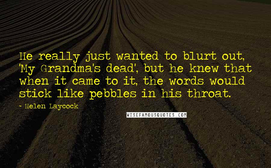 Helen Laycock Quotes: He really just wanted to blurt out, 'My Grandma's dead', but he knew that when it came to it, the words would stick like pebbles in his throat.