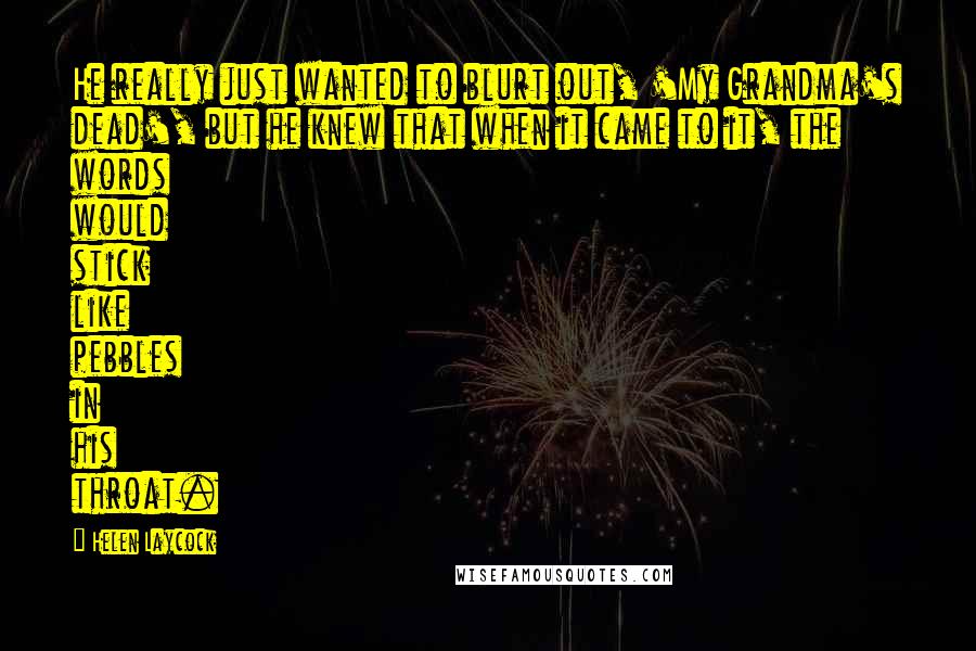 Helen Laycock Quotes: He really just wanted to blurt out, 'My Grandma's dead', but he knew that when it came to it, the words would stick like pebbles in his throat.
