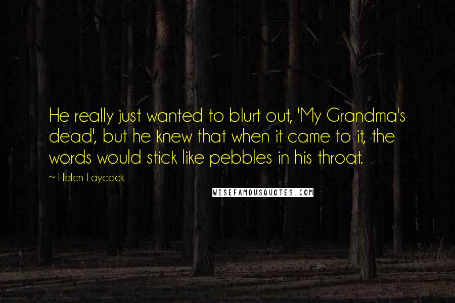 Helen Laycock Quotes: He really just wanted to blurt out, 'My Grandma's dead', but he knew that when it came to it, the words would stick like pebbles in his throat.