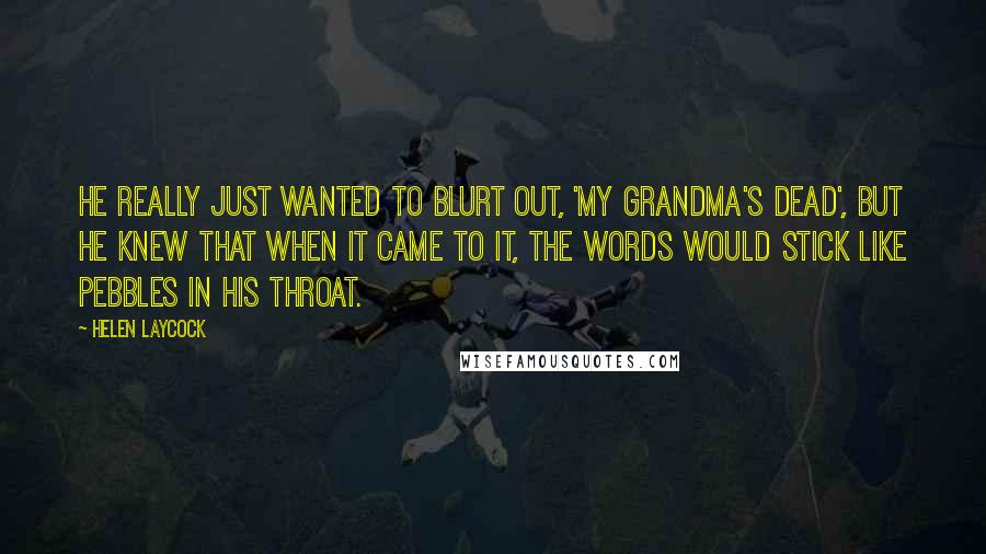 Helen Laycock Quotes: He really just wanted to blurt out, 'My Grandma's dead', but he knew that when it came to it, the words would stick like pebbles in his throat.