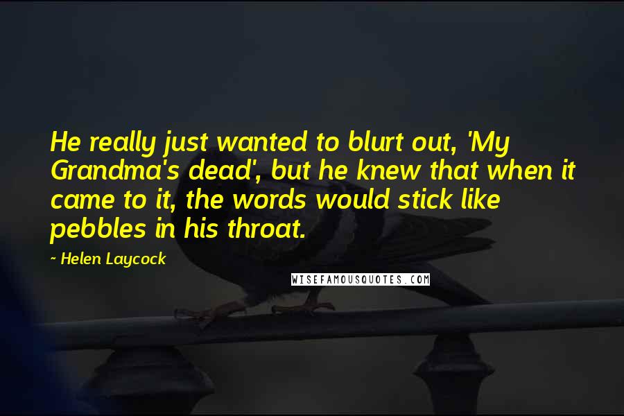 Helen Laycock Quotes: He really just wanted to blurt out, 'My Grandma's dead', but he knew that when it came to it, the words would stick like pebbles in his throat.