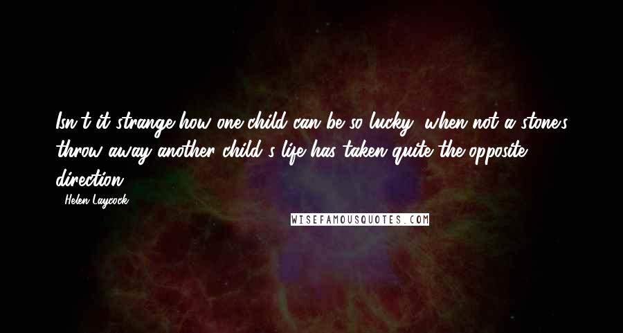 Helen Laycock Quotes: Isn't it strange how one child can be so lucky, when not a stone's throw away another child's life has taken quite the opposite direction?