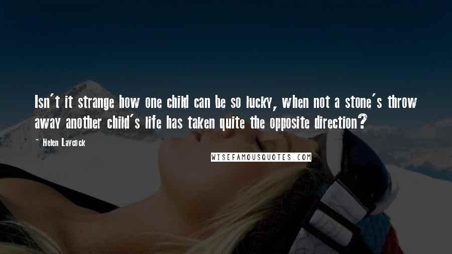 Helen Laycock Quotes: Isn't it strange how one child can be so lucky, when not a stone's throw away another child's life has taken quite the opposite direction?