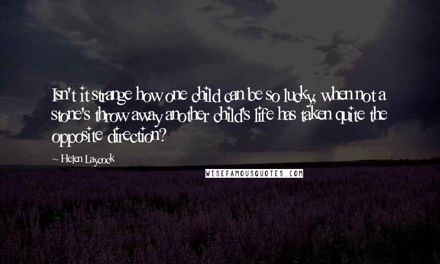 Helen Laycock Quotes: Isn't it strange how one child can be so lucky, when not a stone's throw away another child's life has taken quite the opposite direction?