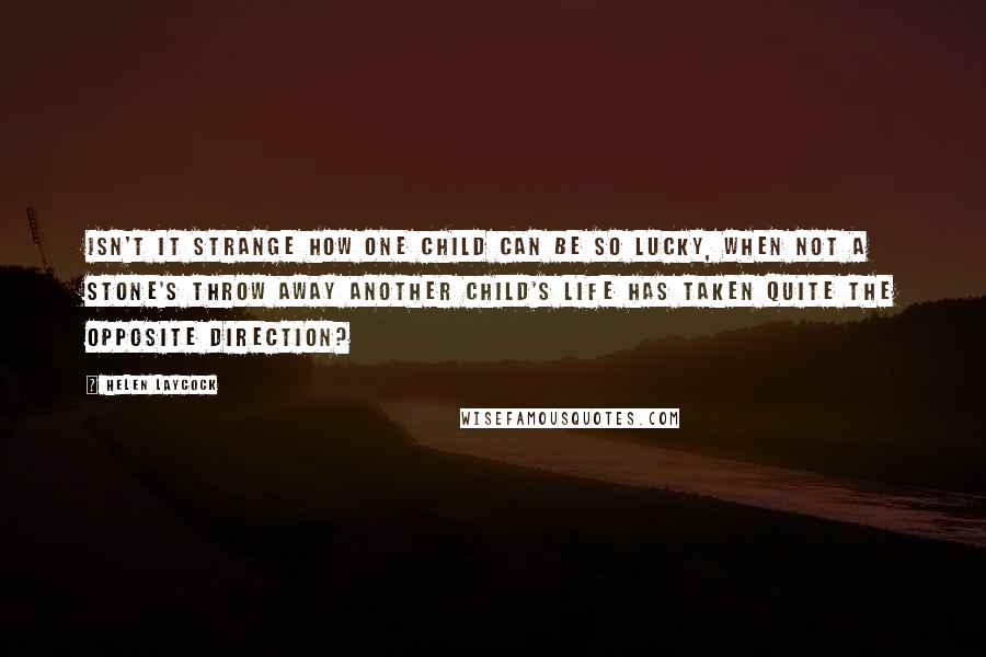 Helen Laycock Quotes: Isn't it strange how one child can be so lucky, when not a stone's throw away another child's life has taken quite the opposite direction?