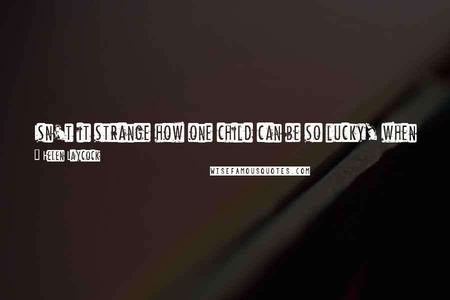 Helen Laycock Quotes: Isn't it strange how one child can be so lucky, when not a stone's throw away another child's life has taken quite the opposite direction?