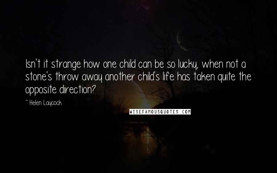 Helen Laycock Quotes: Isn't it strange how one child can be so lucky, when not a stone's throw away another child's life has taken quite the opposite direction?