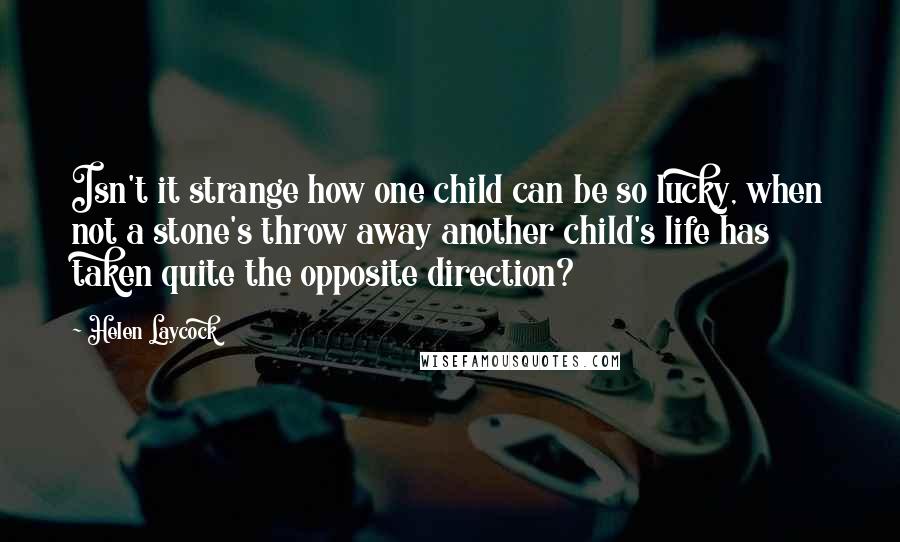 Helen Laycock Quotes: Isn't it strange how one child can be so lucky, when not a stone's throw away another child's life has taken quite the opposite direction?