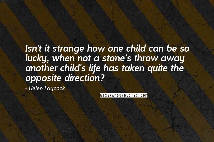 Helen Laycock Quotes: Isn't it strange how one child can be so lucky, when not a stone's throw away another child's life has taken quite the opposite direction?