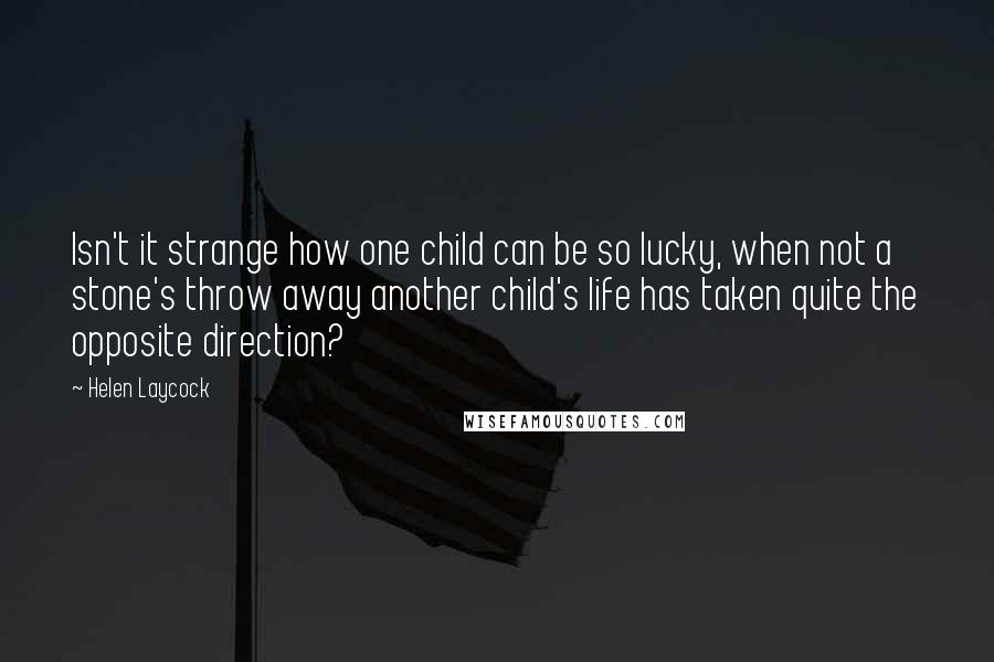 Helen Laycock Quotes: Isn't it strange how one child can be so lucky, when not a stone's throw away another child's life has taken quite the opposite direction?