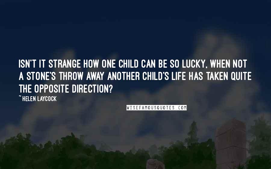 Helen Laycock Quotes: Isn't it strange how one child can be so lucky, when not a stone's throw away another child's life has taken quite the opposite direction?