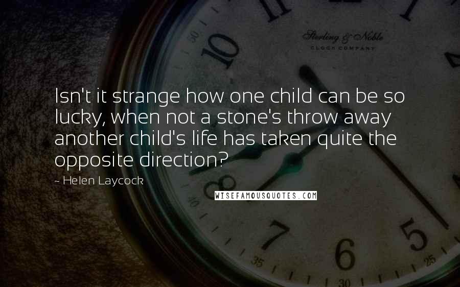 Helen Laycock Quotes: Isn't it strange how one child can be so lucky, when not a stone's throw away another child's life has taken quite the opposite direction?