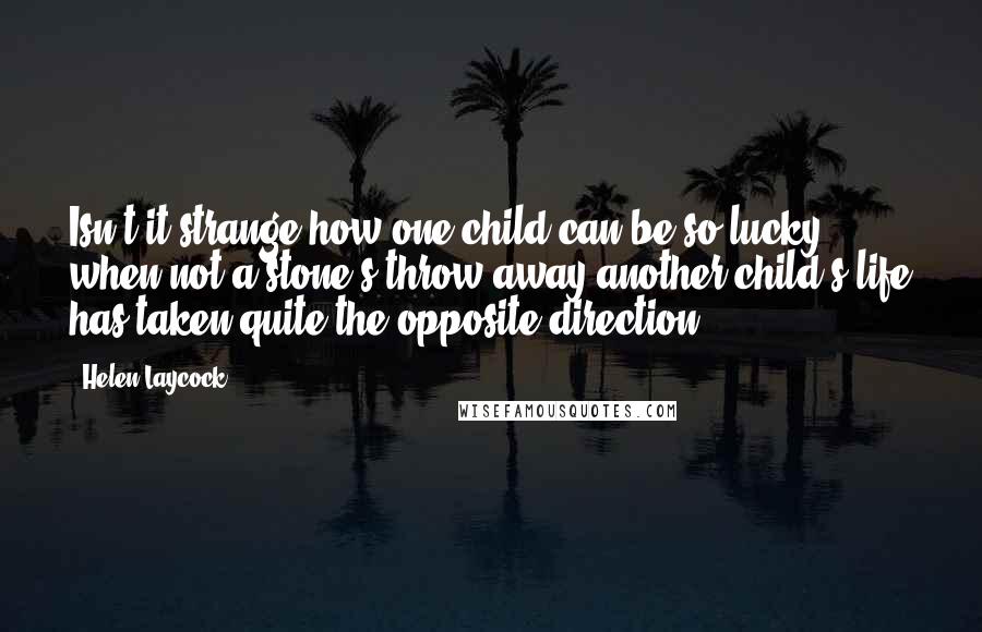 Helen Laycock Quotes: Isn't it strange how one child can be so lucky, when not a stone's throw away another child's life has taken quite the opposite direction?