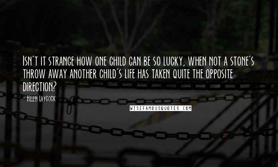 Helen Laycock Quotes: Isn't it strange how one child can be so lucky, when not a stone's throw away another child's life has taken quite the opposite direction?