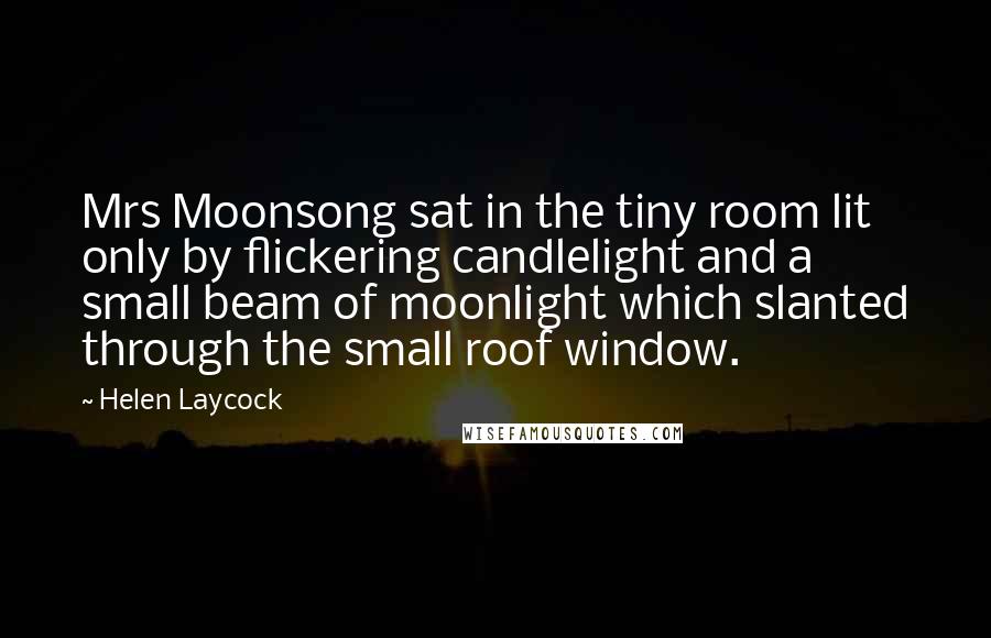 Helen Laycock Quotes: Mrs Moonsong sat in the tiny room lit only by flickering candlelight and a small beam of moonlight which slanted through the small roof window.