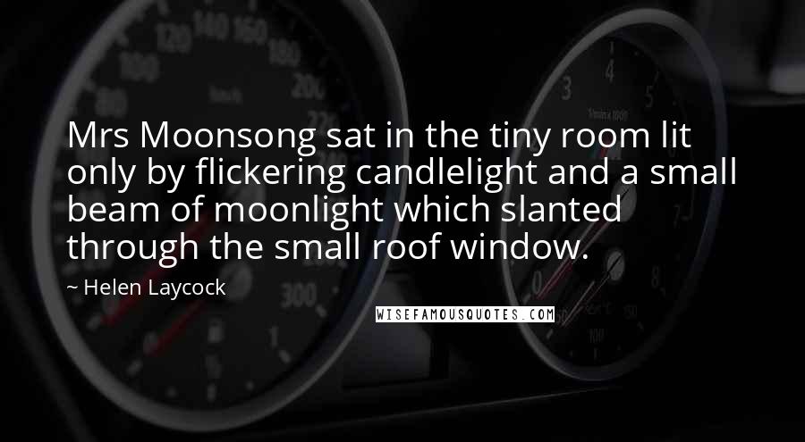 Helen Laycock Quotes: Mrs Moonsong sat in the tiny room lit only by flickering candlelight and a small beam of moonlight which slanted through the small roof window.