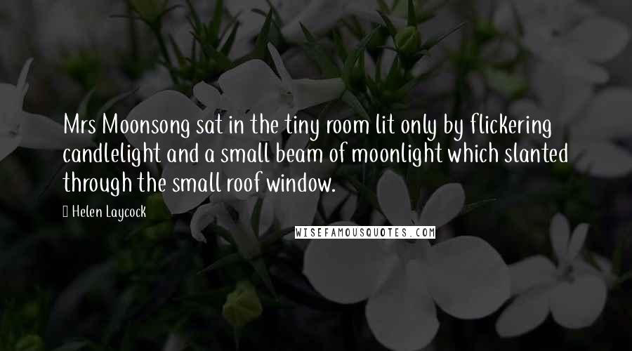 Helen Laycock Quotes: Mrs Moonsong sat in the tiny room lit only by flickering candlelight and a small beam of moonlight which slanted through the small roof window.