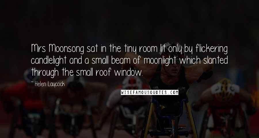 Helen Laycock Quotes: Mrs Moonsong sat in the tiny room lit only by flickering candlelight and a small beam of moonlight which slanted through the small roof window.