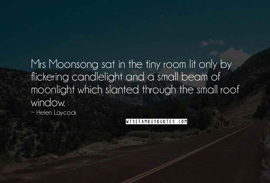 Helen Laycock Quotes: Mrs Moonsong sat in the tiny room lit only by flickering candlelight and a small beam of moonlight which slanted through the small roof window.