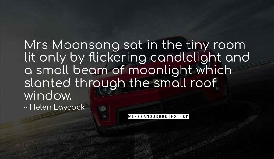 Helen Laycock Quotes: Mrs Moonsong sat in the tiny room lit only by flickering candlelight and a small beam of moonlight which slanted through the small roof window.