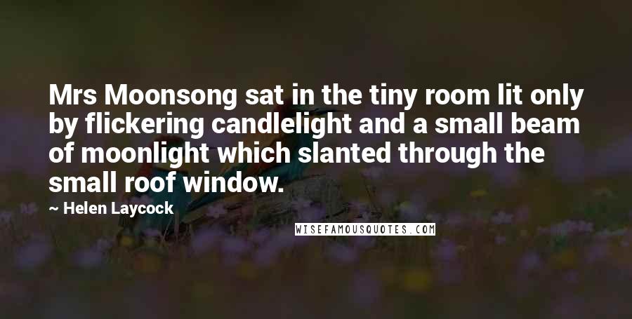 Helen Laycock Quotes: Mrs Moonsong sat in the tiny room lit only by flickering candlelight and a small beam of moonlight which slanted through the small roof window.