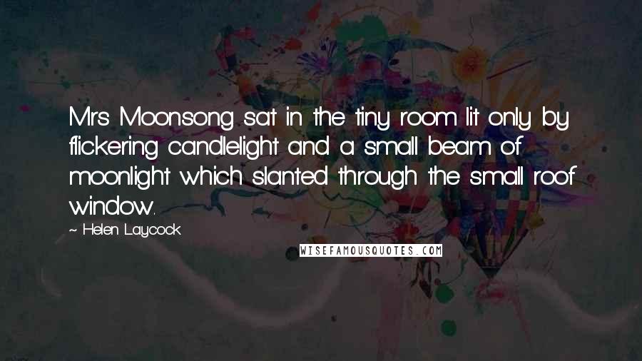 Helen Laycock Quotes: Mrs Moonsong sat in the tiny room lit only by flickering candlelight and a small beam of moonlight which slanted through the small roof window.