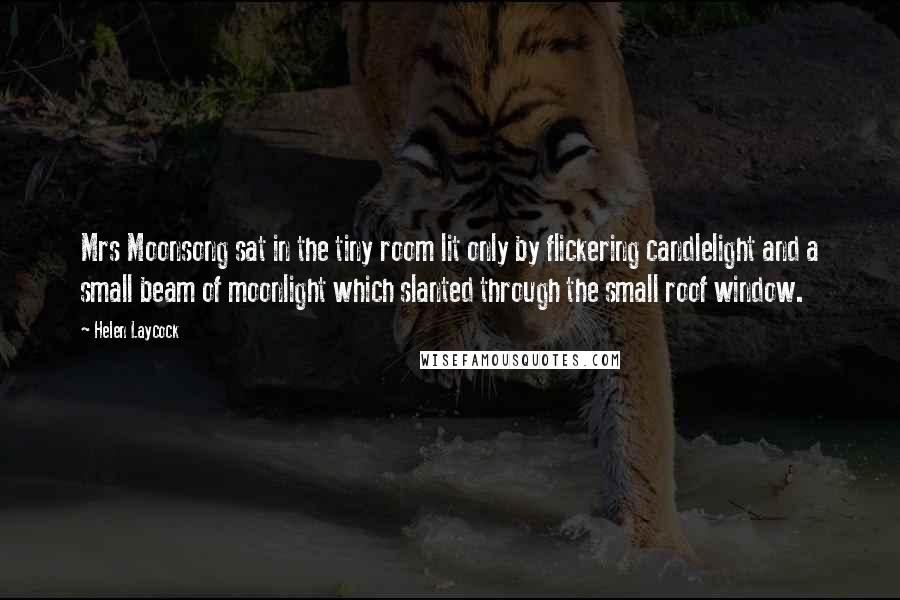 Helen Laycock Quotes: Mrs Moonsong sat in the tiny room lit only by flickering candlelight and a small beam of moonlight which slanted through the small roof window.