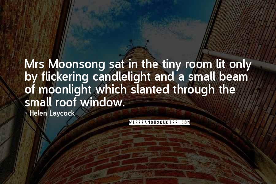 Helen Laycock Quotes: Mrs Moonsong sat in the tiny room lit only by flickering candlelight and a small beam of moonlight which slanted through the small roof window.